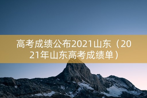 高考成绩公布2021山东（2021年山东高考成绩单）