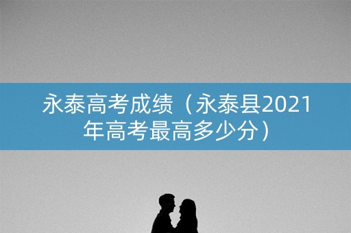 永泰高考成绩（永泰县2021年高考最高多少分）