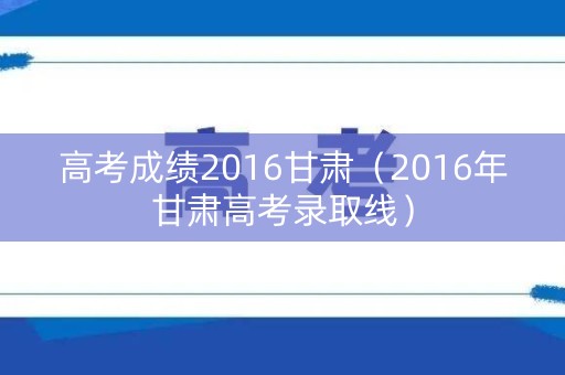 高考成绩2016甘肃（2016年甘肃高考录取线）