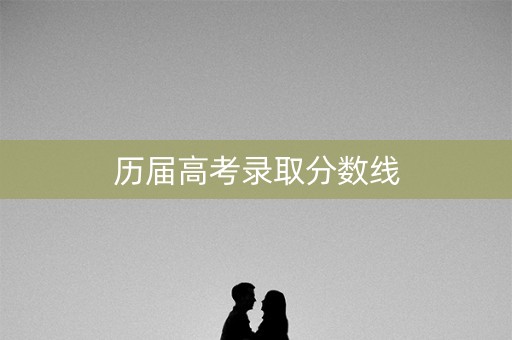 历届高考录取分数线 历届高考录取分数线