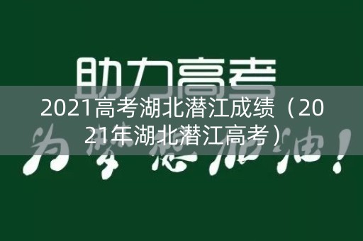 2021高考湖北潜江成绩（2021年湖北潜江高考）