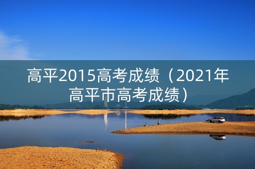 高平2015高考成绩（2021年高平市高考成绩）