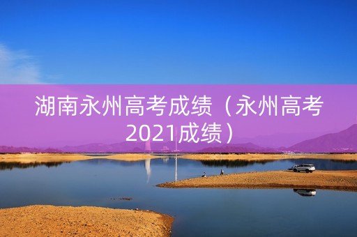 湖南永州高考成绩（永州高考2021成绩）