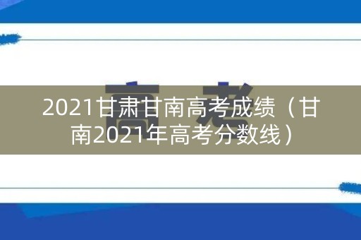 2021甘肃甘南高考成绩（甘南2021年高考分数线）
