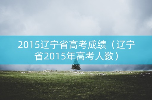 2015辽宁省高考成绩（辽宁省2015年高考人数）