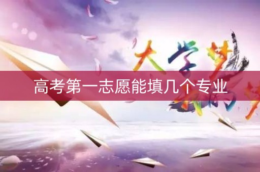 高考第一志愿能填几个专业 高考第一志愿能填几个专业