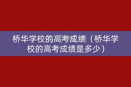 桥华学校的高考成绩（桥华学校的高考成绩是多少）