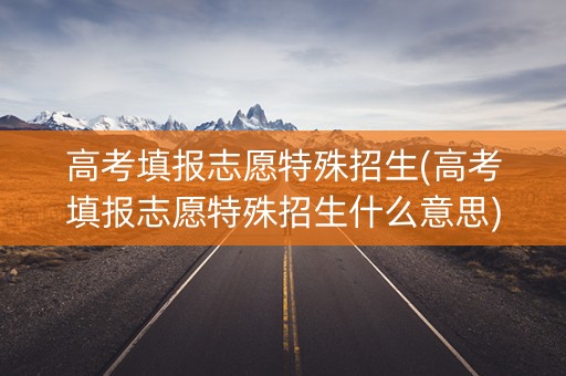 高考填报志愿特殊招生(高考填报志愿特殊招生什么意思) 高考填报志愿特殊招生(高考填报志愿特殊招生什么意思)
