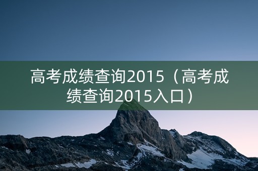 高考成绩查询2015（高考成绩查询2015入口）