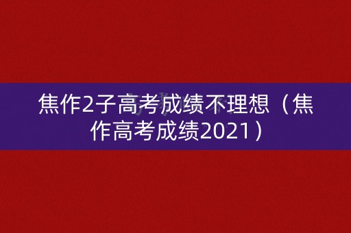 焦作2子高考成绩不理想（焦作高考成绩2021）