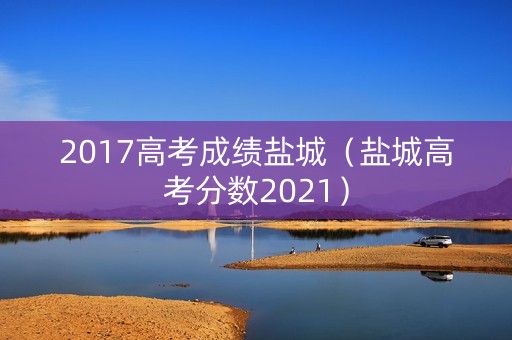 2017高考成绩盐城（盐城高考分数2021）
