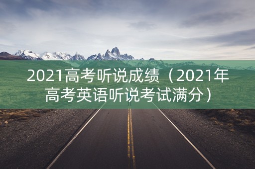 2021高考听说成绩（2021年高考英语听说考试满分）