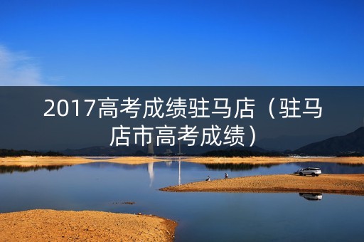 2017高考成绩驻马店（驻马店市高考成绩）