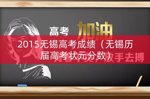 2015无锡高考成绩（无锡历届高考状元分数）