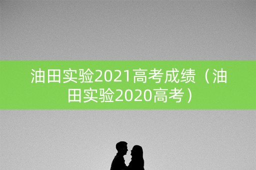 油田实验2021高考成绩（油田实验2020高考）