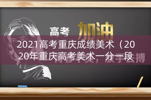 2021高考重庆成绩美术（2020年重庆高考美术一分一段表）