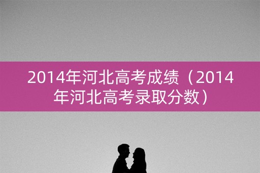 2014年河北高考成绩（2014年河北高考录取分数）