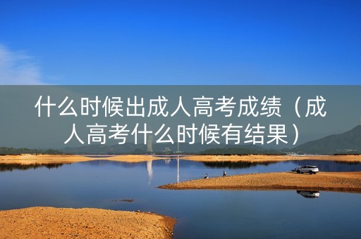 什么时候出成人高考成绩（成人高考什么时候有结果）