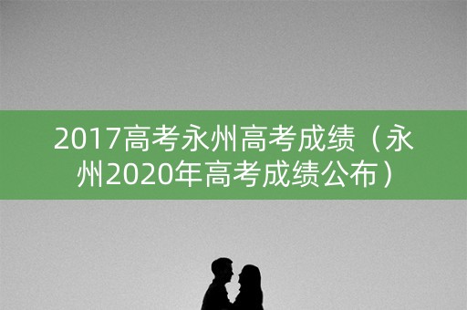 2017高考永州高考成绩（永州2020年高考成绩公布）