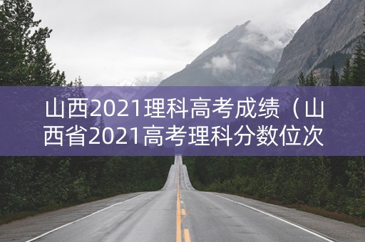 山西2021理科高考成绩（山西省2021高考理科分数位次）