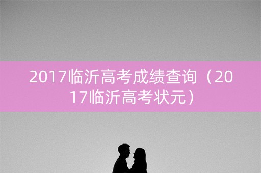 2017临沂高考成绩查询（2017临沂高考状元）