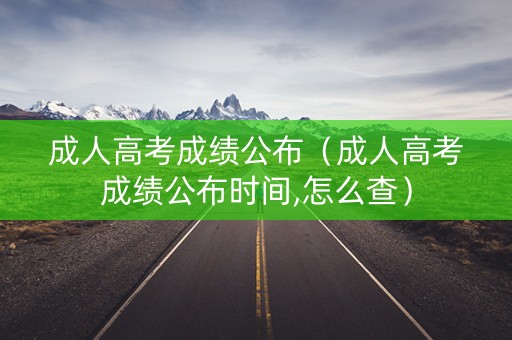 成人高考成绩公布（成人高考成绩公布时间,怎么查）