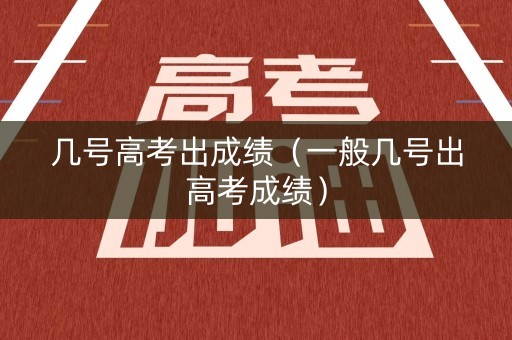 几号高考出成绩（一般几号出高考成绩）