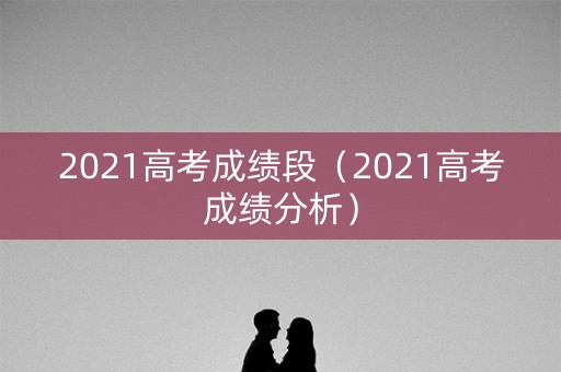 2021高考成绩段（2021高考成绩分析）