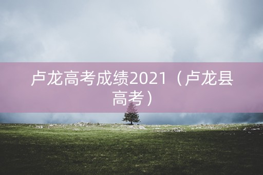 卢龙高考成绩2021（卢龙县高考）