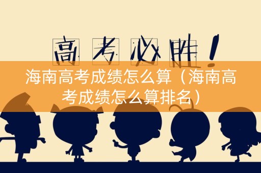 海南高考成绩怎么算（海南高考成绩怎么算排名）