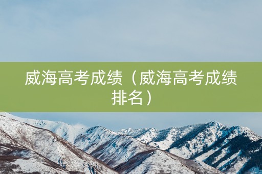 威海高考成绩（威海高考成绩排名）