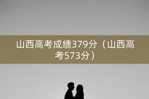 山西高考成绩379分（山西高考573分）