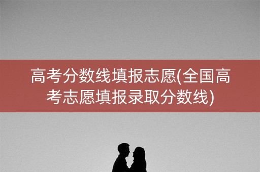 高考分数线填报志愿(全国高考志愿填报录取分数线)