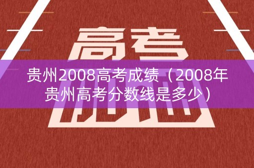 贵州2008高考成绩（2008年贵州高考分数线是多少）