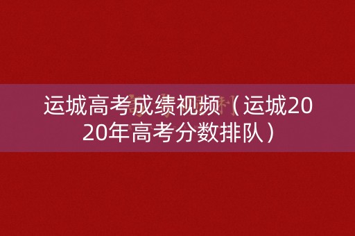 运城高考成绩视频（运城2020年高考分数排队）