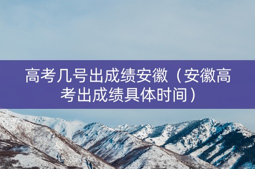 高考几号出成绩安徽（安徽高考出成绩具体时间）