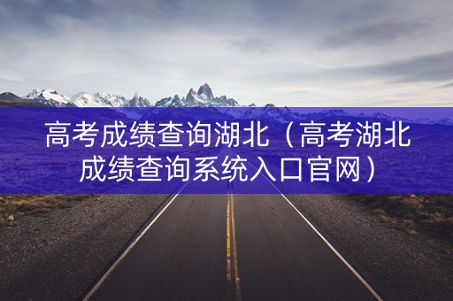 高考成绩查询湖北（高考湖北成绩查询系统入口官网）
