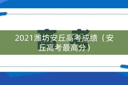 2021潍坊安丘高考成绩（安丘高考最高分）