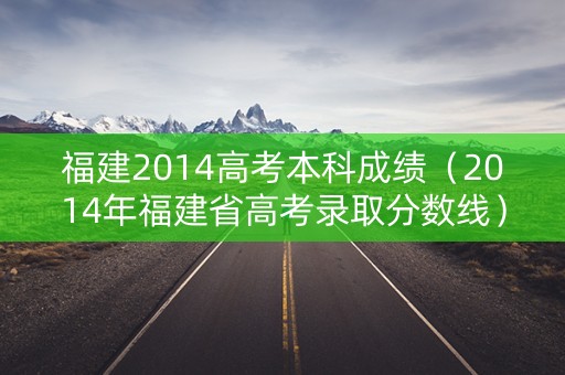 福建2014高考本科成绩（2014年福建省高考录取分数线）