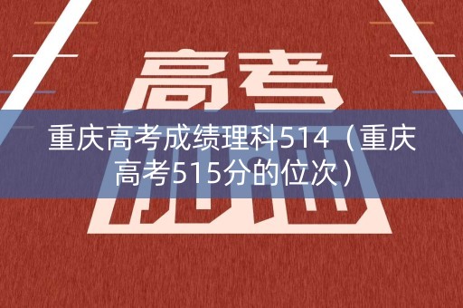 重庆高考成绩理科514（重庆高考515分的位次）