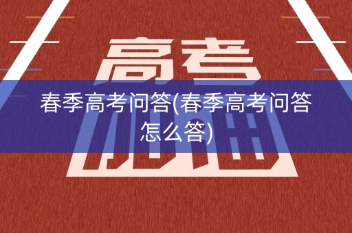 春季高考问答(春季高考问答怎么答) 春季高考问答(春季高考问答怎么答)