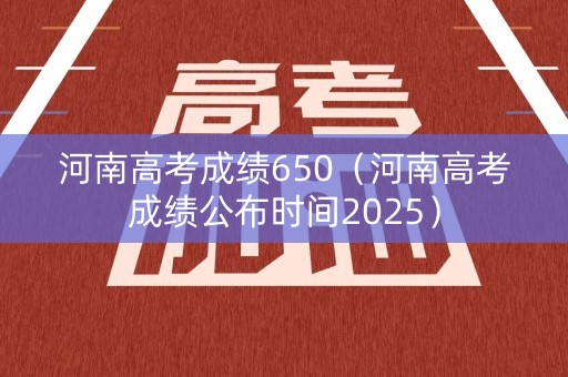 河南高考成绩650（河南高考成绩公布时间2025）