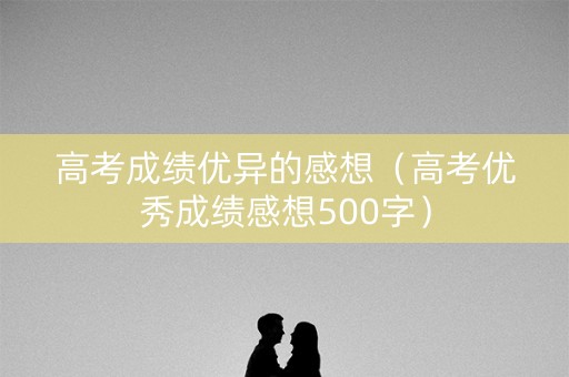 高考成绩优异的感想（高考优秀成绩感想500字）