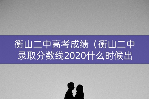 衡山二中高考成绩（衡山二中录取分数线2020什么时候出结果）