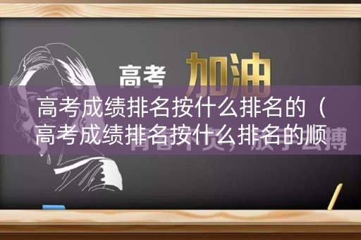 高考成绩排名按什么排名的（高考成绩排名按什么排名的顺序）
