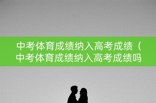 中考体育成绩纳入高考成绩（中考体育成绩纳入高考成绩吗）