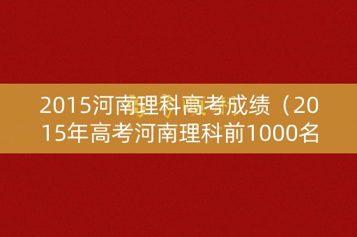 2015河南理科高考成绩（2015年高考河南理科前1000名）