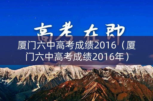 厦门六中高考成绩2016（厦门六中高考成绩2016年）