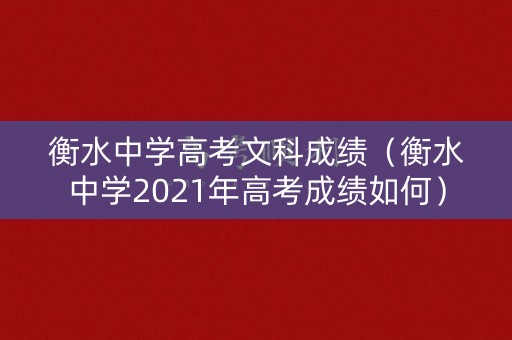 衡水中学高考文科成绩（衡水中学2021年高考成绩如何）