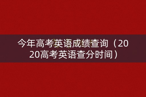 今年高考英语成绩查询（2020高考英语查分时间）